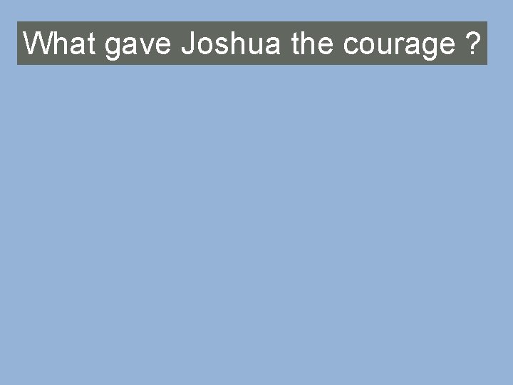 What gave Joshua the courage ? 