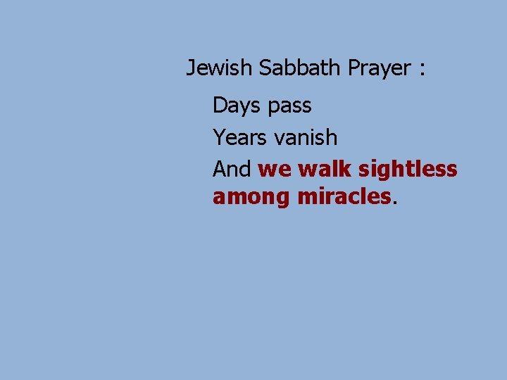 Jewish Sabbath Prayer : Days pass Years vanish And we walk sightless among miracles.