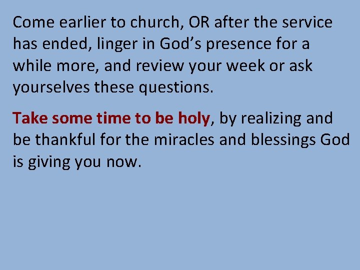 Come earlier to church, OR after the service has ended, linger in God’s presence