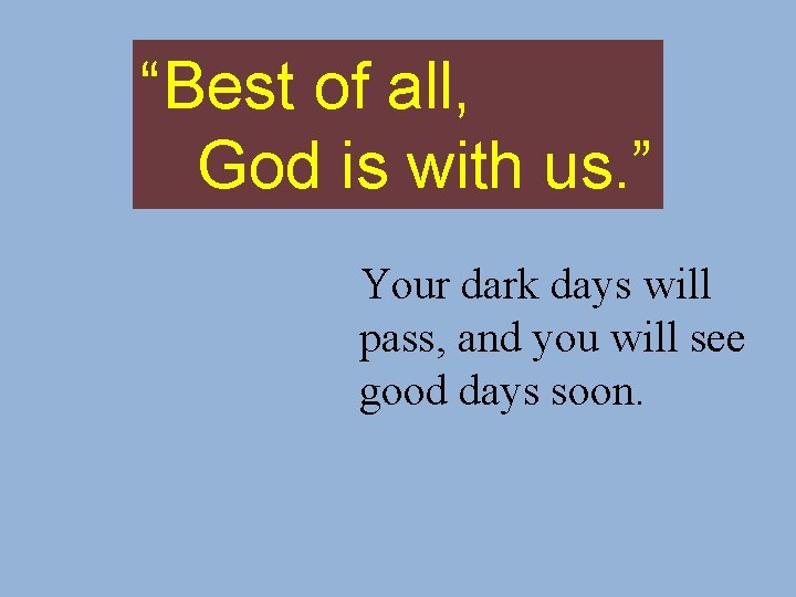 “Best of all, God is with us. ” Your dark days will pass, and