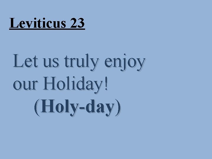 Leviticus 23 Let us truly enjoy our Holiday! (Holy-day) 