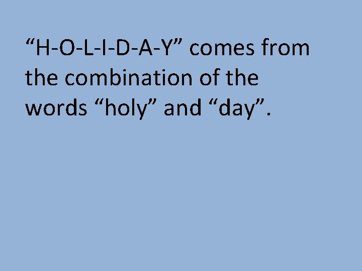 “H-O-L-I-D-A-Y” comes from the combination of the words “holy” and “day”. 