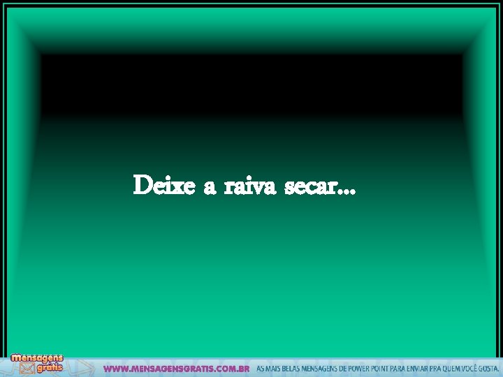 Deixe a raiva secar. . . 