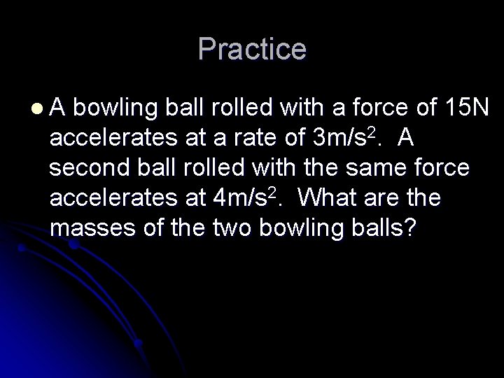 Practice l. A bowling ball rolled with a force of 15 N accelerates at