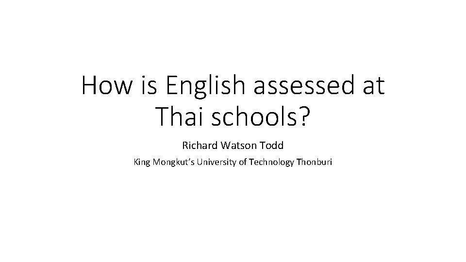 How is English assessed at Thai schools? Richard Watson Todd King Mongkut’s University of
