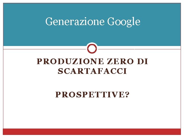 Generazione Google PRODUZIONE ZERO DI SCARTAFACCI PROSPETTIVE? 