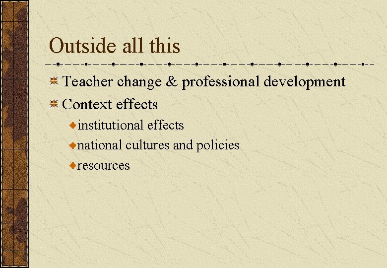 Outside all this Teacher change & professional development Context effects institutional effects national cultures Outside all this Teacher change & professional development Context effects institutional effects national cultures
