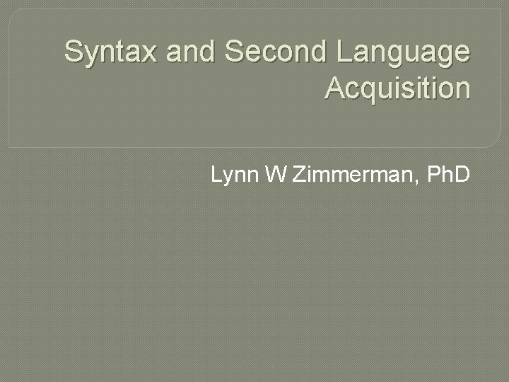 Syntax and Second Language Acquisition Lynn W Zimmerman, Ph. D 