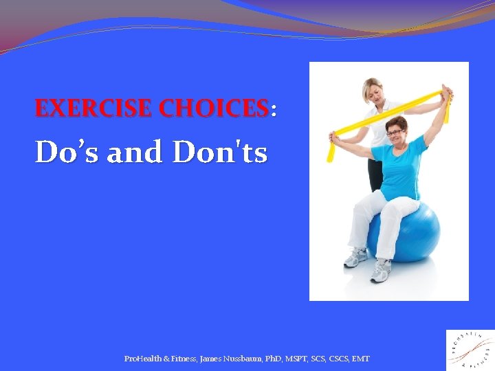 EXERCISE CHOICES: Do’s and Don'ts Pro. Health & Fitness, James Nussbaum, Ph. D, MSPT,