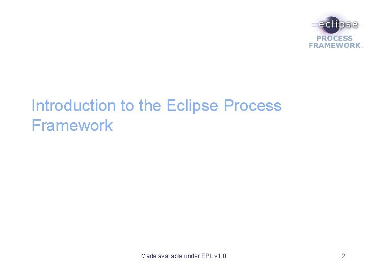 Introduction to the Eclipse Process Framework Made available under EPL v 1. 0 2 Introduction to the Eclipse Process Framework Made available under EPL v 1. 0 2