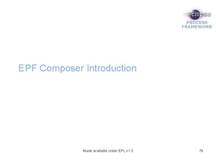 EPF Composer Introduction Made available under EPL v 1. 0 78 EPF Composer Introduction Made available under EPL v 1. 0 78