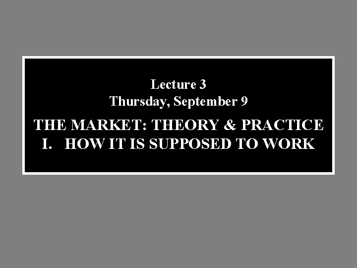 Lecture 3 Thursday, September 9 THE MARKET: THEORY & PRACTICE I. HOW IT IS
