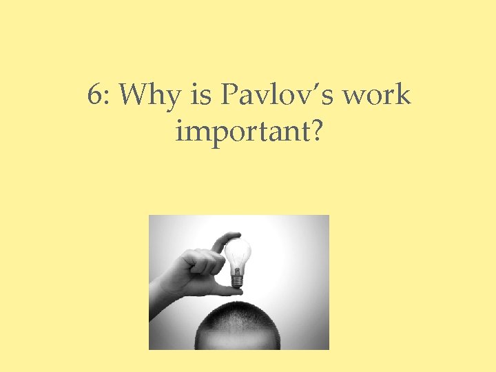 6: Why is Pavlov’s work important? 