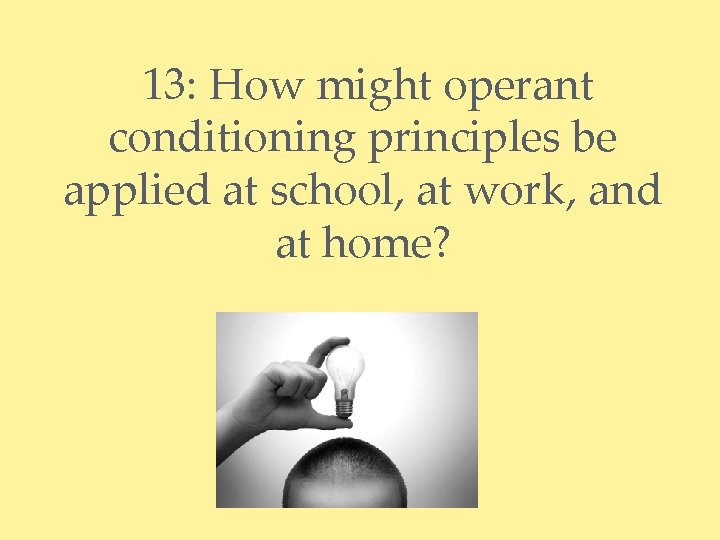 13: How might operant conditioning principles be applied at school, at work, and at