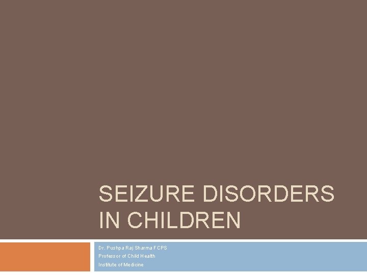 SEIZURE DISORDERS IN CHILDREN Dr. Pushpa Raj Sharma FCPS Professor of Child Health Institute