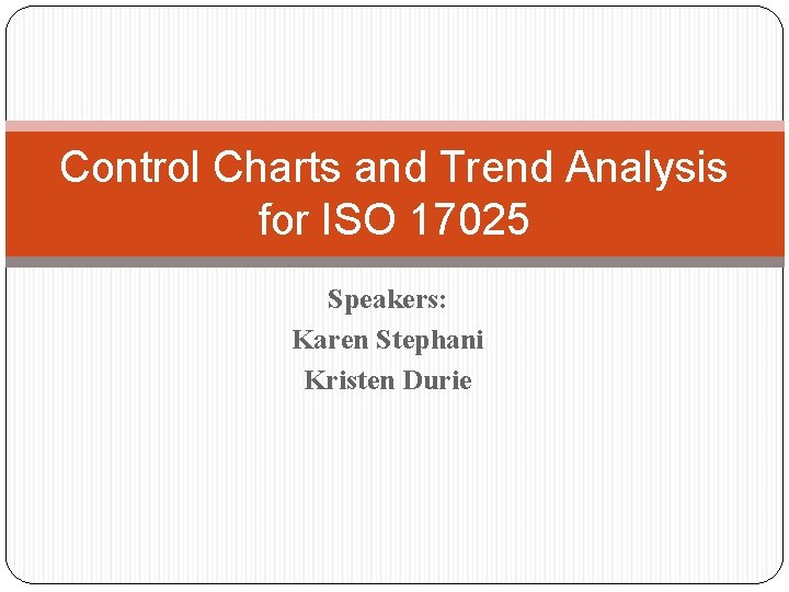 Control Charts and Trend Analysis for ISO 17025 Speakers: Karen Stephani Kristen Durie 