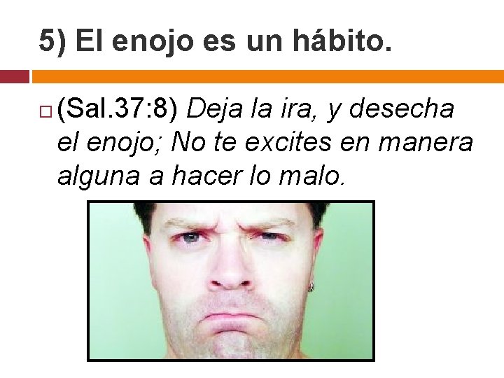 5) El enojo es un hábito. (Sal. 37: 8) Deja la ira, y desecha