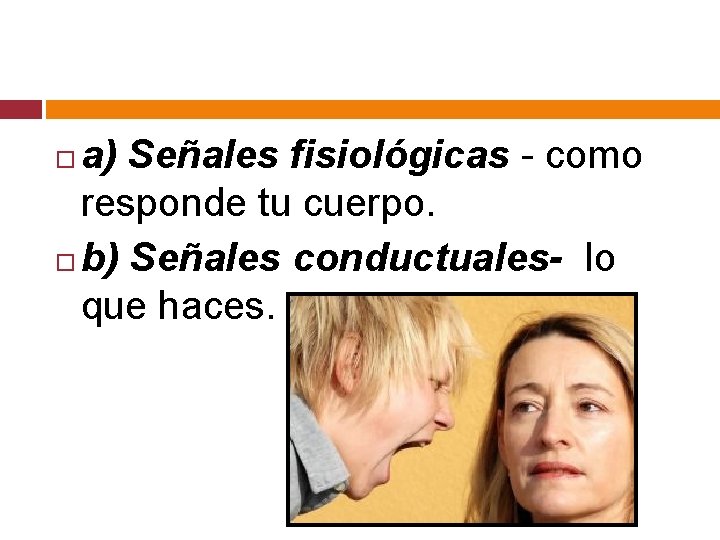 a) Señales fisiológicas - como responde tu cuerpo. b) Señales conductuales- lo que haces.