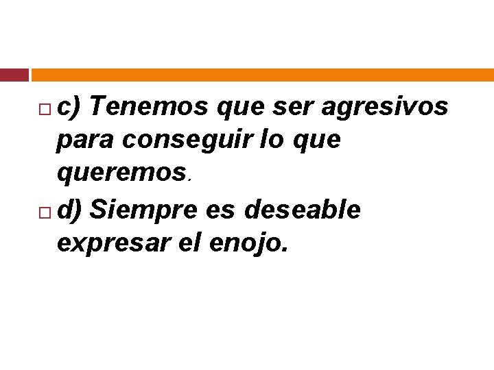 c) Tenemos que ser agresivos para conseguir lo queremos. d) Siempre es deseable expresar