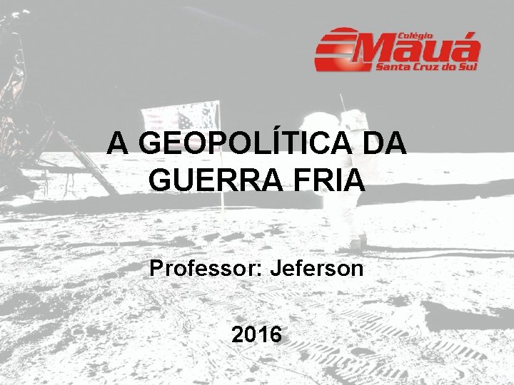 A GEOPOLÍTICA DA GUERRA FRIA Professor: Jeferson 2016 