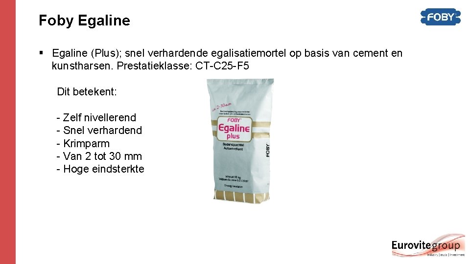 Foby Egaline § Egaline (Plus); snel verhardende egalisatiemortel op basis van cement en kunstharsen. Foby Egaline § Egaline (Plus); snel verhardende egalisatiemortel op basis van cement en kunstharsen.