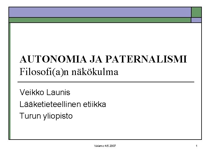 AUTONOMIA JA PATERNALISMI Filosofi(a)n näkökulma Veikko Launis Lääketieteellinen etiikka Turun yliopisto Valamo 4. 5.
