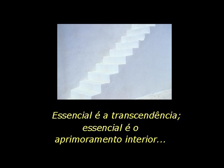 Essencial é a transcendência; essencial é o aprimoramento interior. . . 