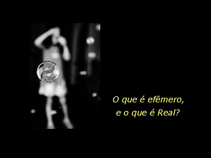 O que é efêmero, e o que é Real? 