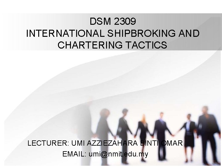 DSM 2309 INTERNATIONAL SHIPBROKING AND CHARTERING TACTICS LECTURER: UMI AZZIEZAHARA BINTI OMAR EMAIL: umi@nmit.