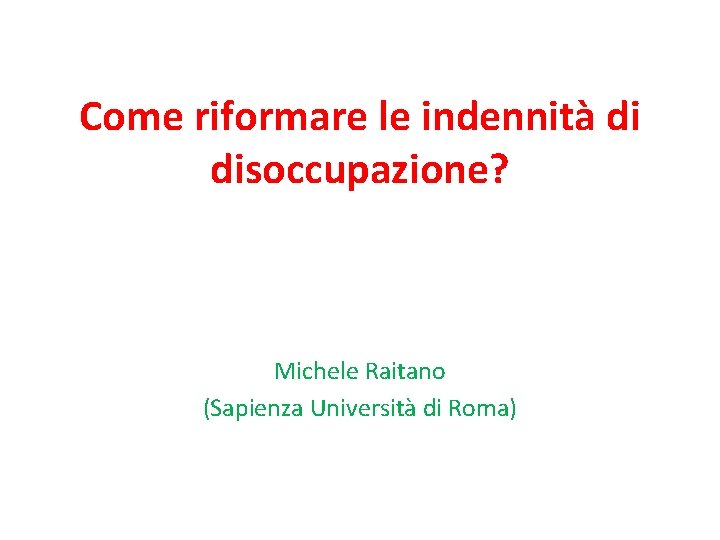 Come riformare le indennità di disoccupazione? Michele Raitano (Sapienza Università di Roma) Come riformare le indennità di disoccupazione? Michele Raitano (Sapienza Università di Roma)