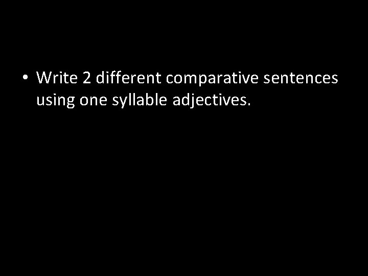  • Write 2 different comparative sentences using one syllable adjectives. 