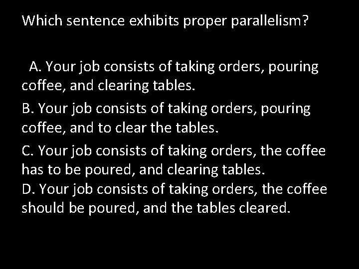 Which sentence exhibits proper parallelism? A. Your job consists of taking orders, pouring coffee,