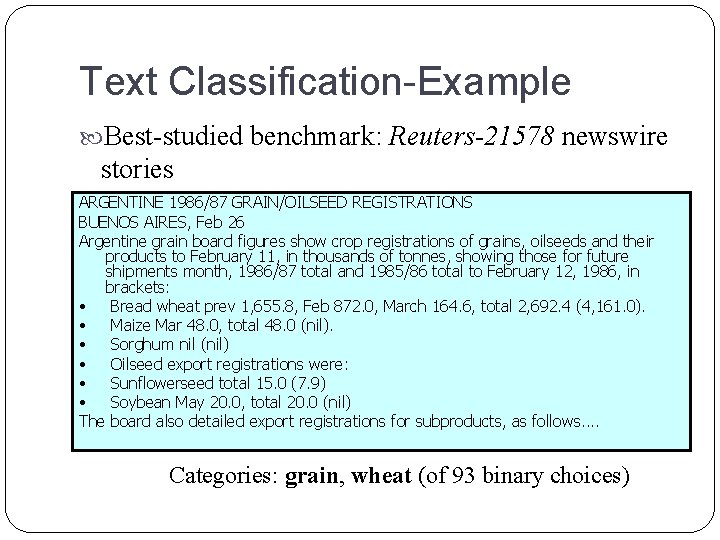 Text Classification-Example Best-studied benchmark: Reuters-21578 newswire stories ARGENTINE REGISTRATIONS 96031986/87 train, GRAIN/OILSEED 3299 test Text Classification-Example Best-studied benchmark: Reuters-21578 newswire stories ARGENTINE REGISTRATIONS 96031986/87 train, GRAIN/OILSEED 3299 test