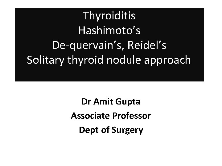 Thyroiditis Hashimoto’s De-quervain’s, Reidel’s Solitary thyroid nodule approach Dr Amit Gupta Associate Professor Dept