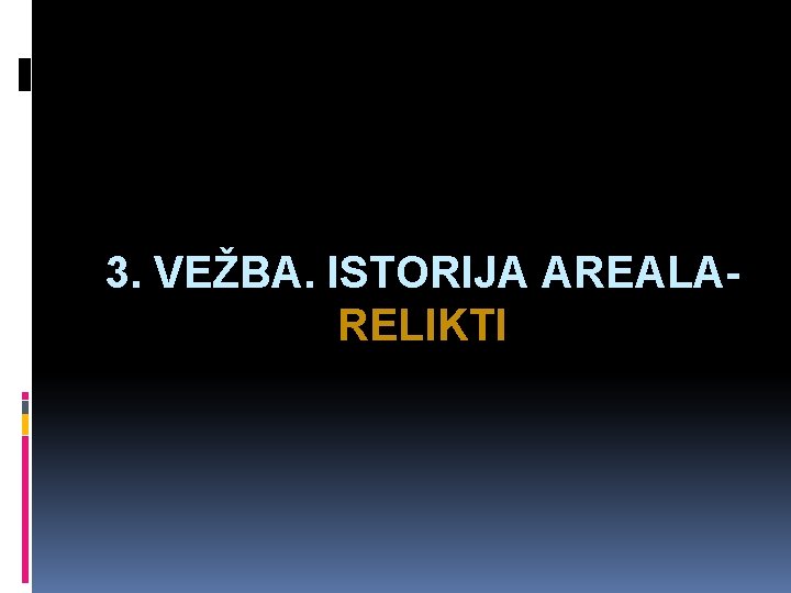 3. VEŽBA. ISTORIJA AREALARELIKTI 