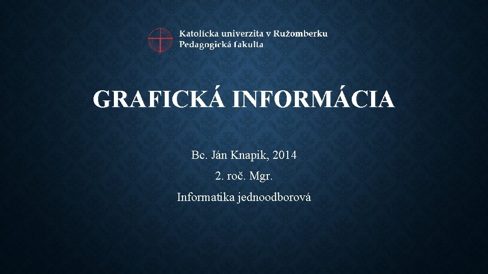 GRAFICKÁ INFORMÁCIA Bc. Ján Knapik, 2014 2. roč. Mgr. Informatika jednoodborová 