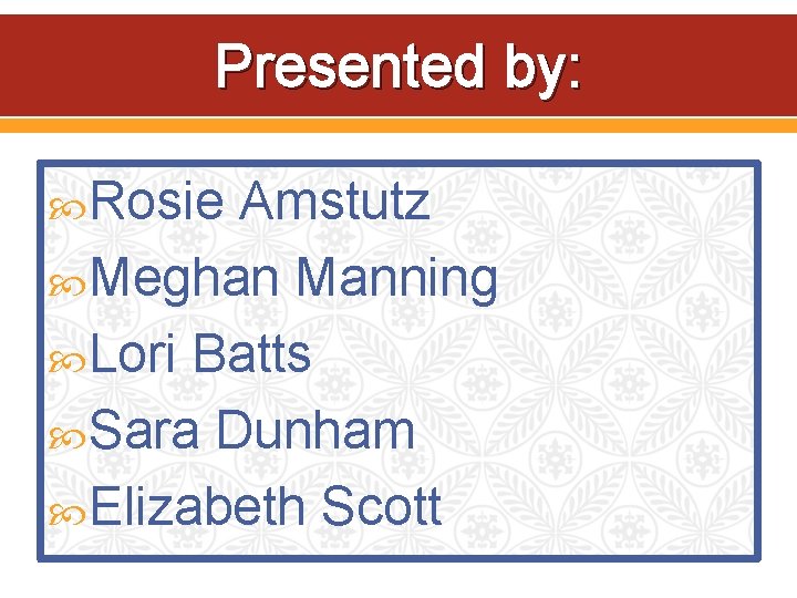 Presented by: Rosie Amstutz Meghan Manning Lori Batts Sara Dunham Elizabeth Scott 