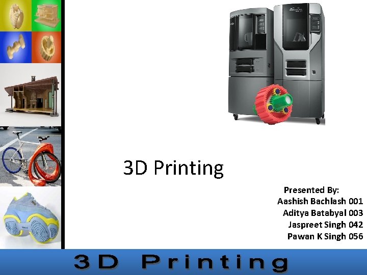 3 D Printing Presented By: Aashish Bachlash 001 Aditya Batabyal 003 Jaspreet Singh 042