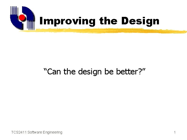 Improving the Design “Can the design be better? ” TCS 2411 Software Engineering 1