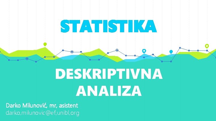 STATISTIKA DESKRIPTIVNA ANALIZA Darko Milunović, mr, asistent darko. milunovic@ef. unibl. org 