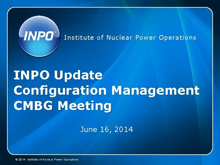 Institute of Nuclear Power Operations INPO Update Configuration Management CMBG Meeting June 16, 2014