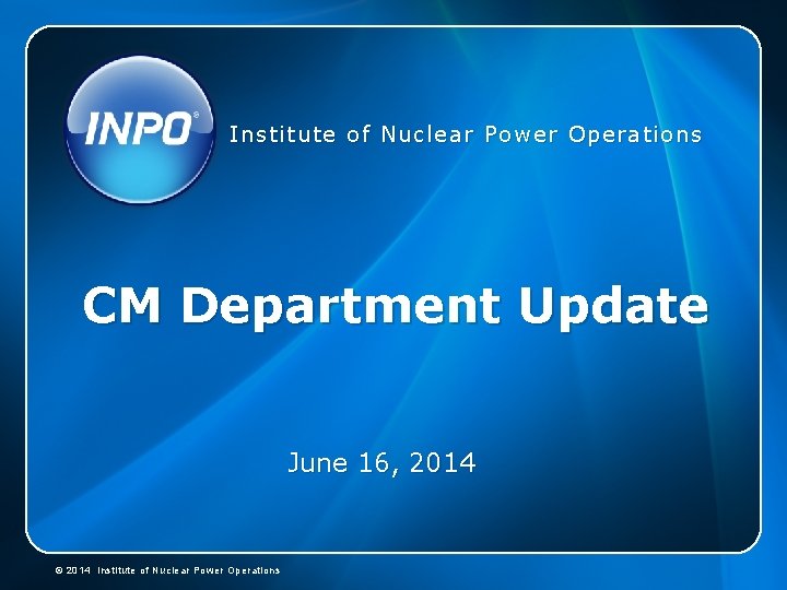 Institute of Nuclear Power Operations CM Department Update June 16, 2014 © 2014 Institute