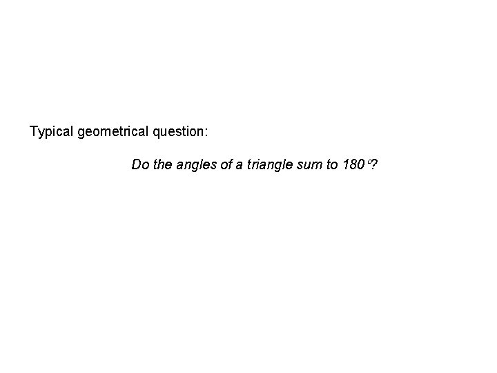 Typical geometrical question: Do the angles of a triangle sum to 180 ? 