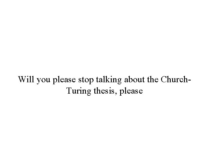 Will you please stop talking about the Church. Turing thesis, please 