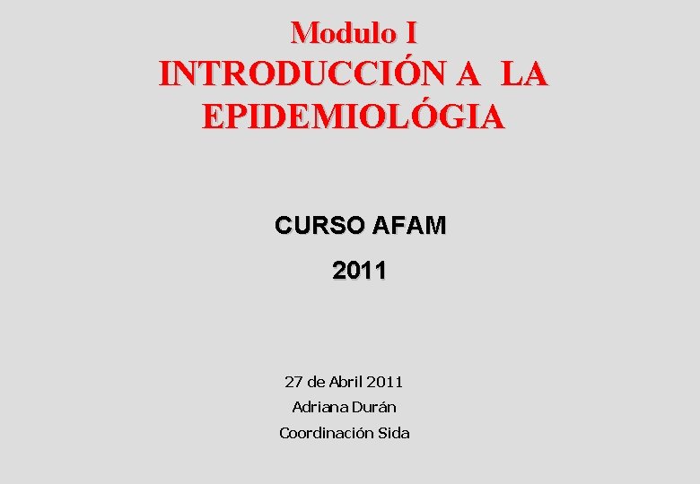 Modulo I INTRODUCCIÓN A LA EPIDEMIOLÓGIA CURSO AFAM 2011 27 de Abril 2011 Adriana