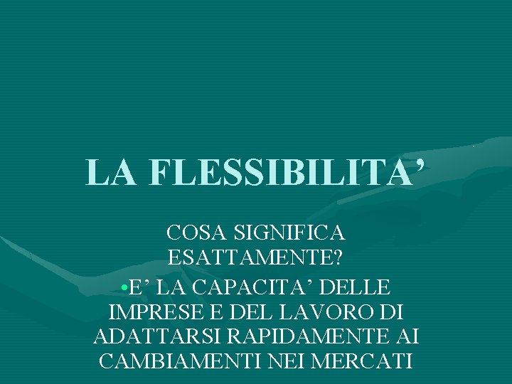 LA FLESSIBILITA’ COSA SIGNIFICA ESATTAMENTE? • E’ LA CAPACITA’ DELLE IMPRESE E DEL LAVORO