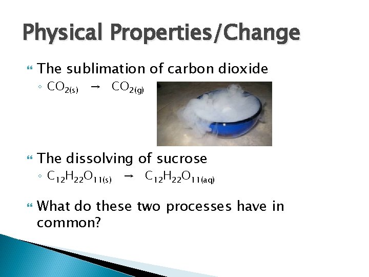 Physical Properties/Change The sublimation of carbon dioxide ◦ CO 2(s) → CO 2(g) The