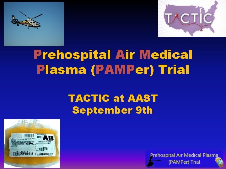 Prehospital Air Medical Plasma (PAMPer) Trial TACTIC at AAST September 9 th Prehospital Air Medical Plasma (PAMPer) Trial TACTIC at AAST September 9 th