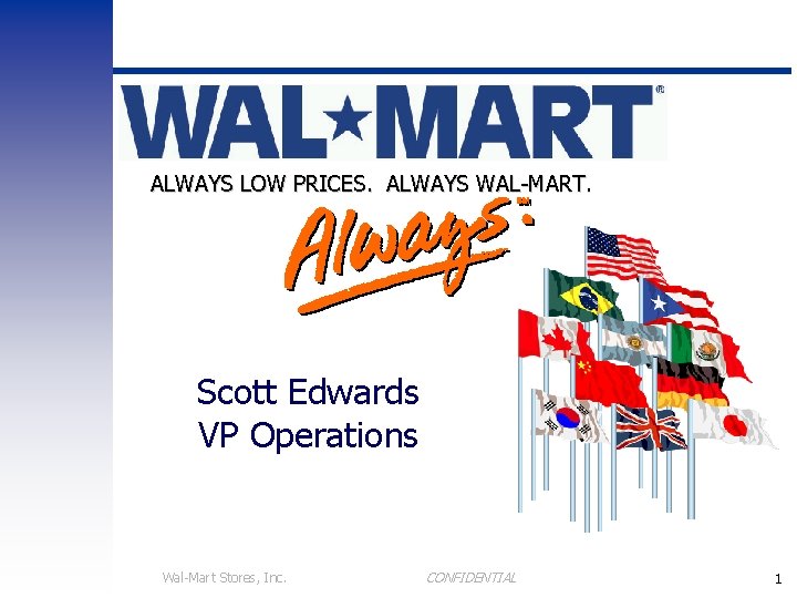 ALWAYS LOW PRICES. ALWAYS WAL-MART. Scott Edwards VP Operations Wal-Mart Stores, Inc. CONFIDENTIAL 1
