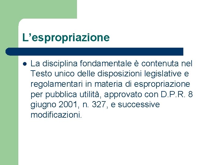 L’espropriazione l La disciplina fondamentale è contenuta nel Testo unico delle disposizioni legislative e